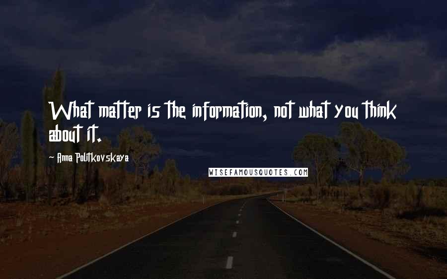 Anna Politkovskaya Quotes: What matter is the information, not what you think about it.