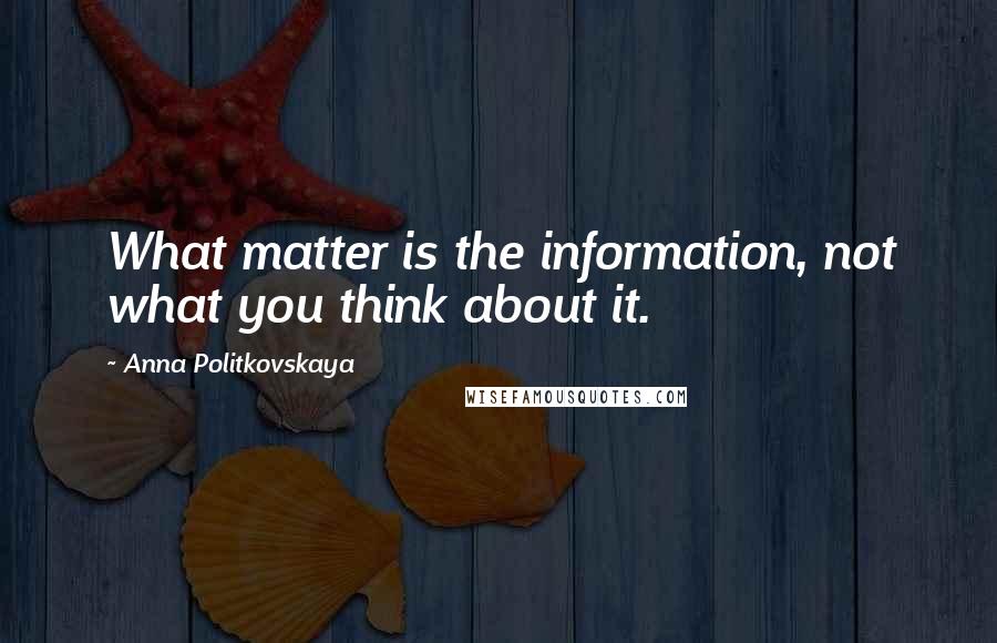 Anna Politkovskaya Quotes: What matter is the information, not what you think about it.