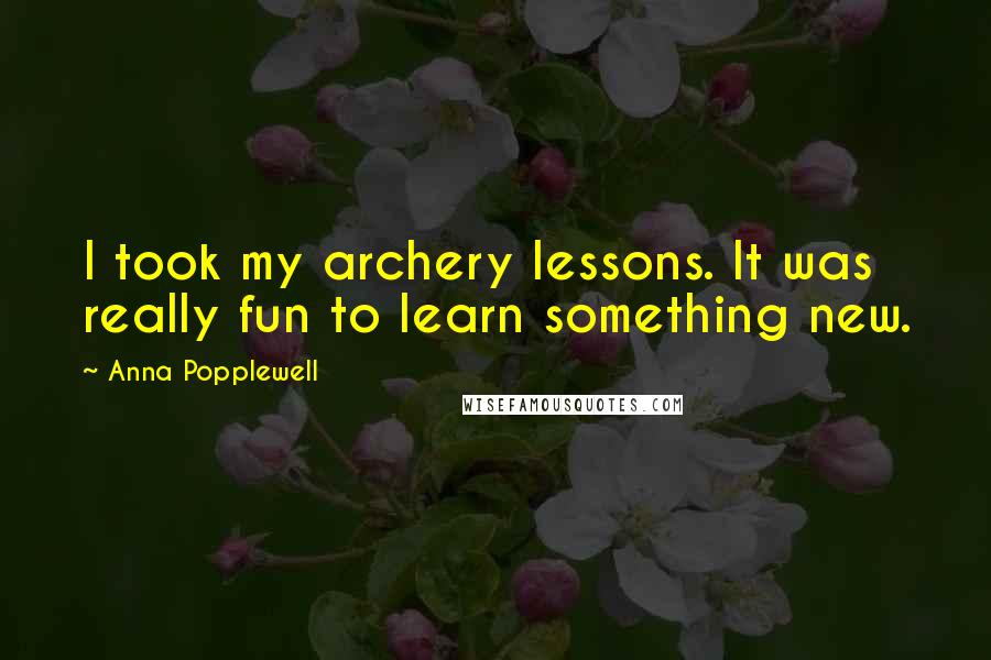 Anna Popplewell Quotes: I took my archery lessons. It was really fun to learn something new.