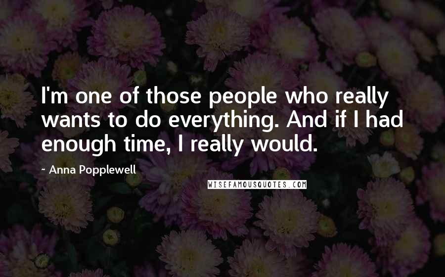 Anna Popplewell Quotes: I'm one of those people who really wants to do everything. And if I had enough time, I really would.