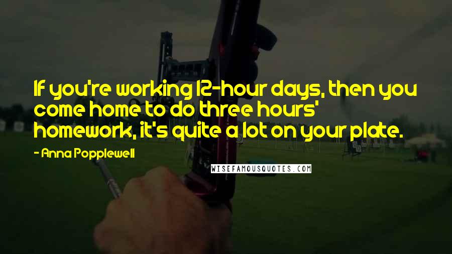 Anna Popplewell Quotes: If you're working 12-hour days, then you come home to do three hours' homework, it's quite a lot on your plate.