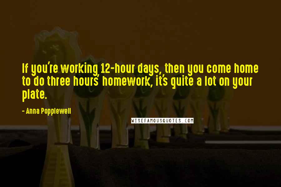 Anna Popplewell Quotes: If you're working 12-hour days, then you come home to do three hours' homework, it's quite a lot on your plate.