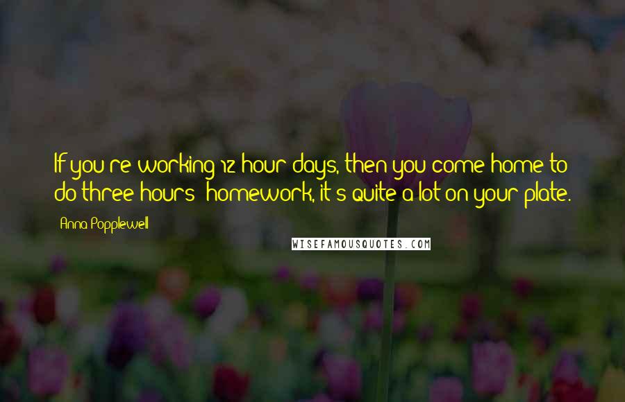 Anna Popplewell Quotes: If you're working 12-hour days, then you come home to do three hours' homework, it's quite a lot on your plate.