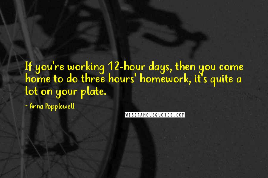 Anna Popplewell Quotes: If you're working 12-hour days, then you come home to do three hours' homework, it's quite a lot on your plate.