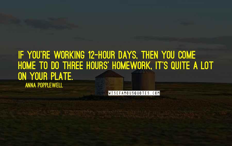 Anna Popplewell Quotes: If you're working 12-hour days, then you come home to do three hours' homework, it's quite a lot on your plate.