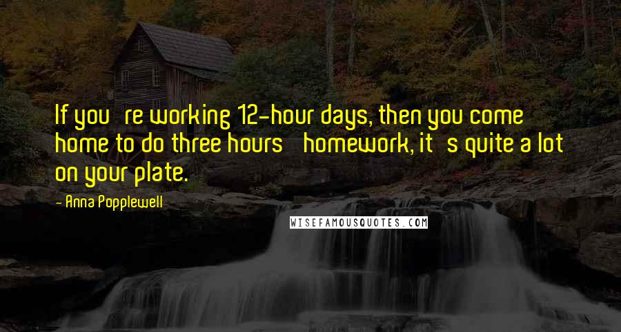 Anna Popplewell Quotes: If you're working 12-hour days, then you come home to do three hours' homework, it's quite a lot on your plate.