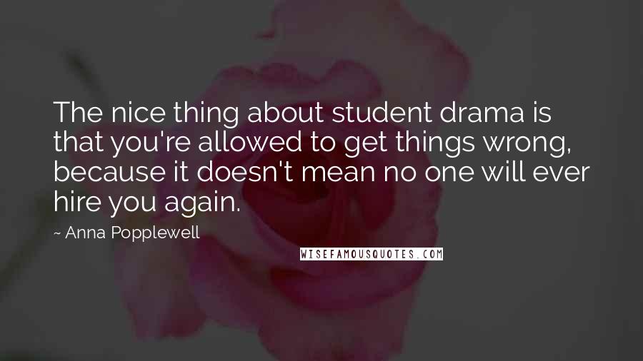Anna Popplewell Quotes: The nice thing about student drama is that you're allowed to get things wrong, because it doesn't mean no one will ever hire you again.