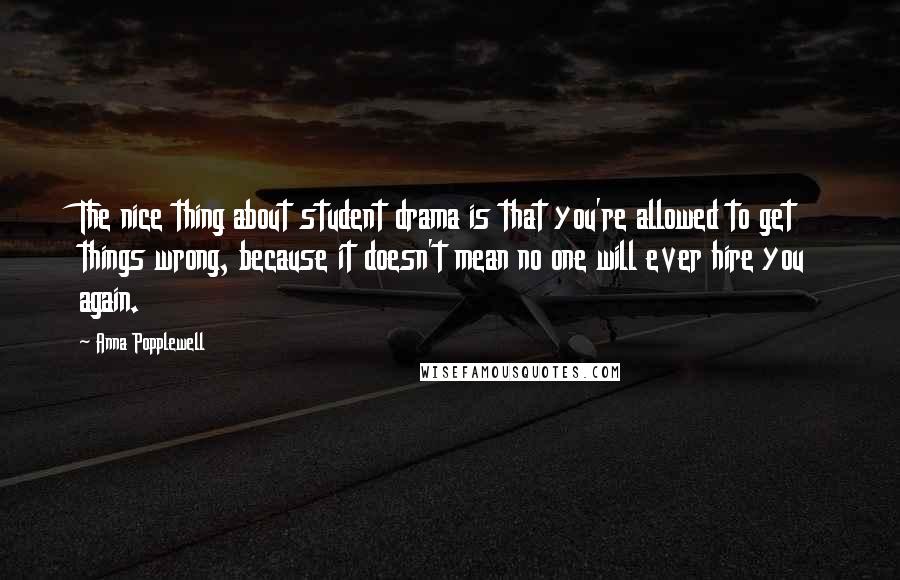 Anna Popplewell Quotes: The nice thing about student drama is that you're allowed to get things wrong, because it doesn't mean no one will ever hire you again.