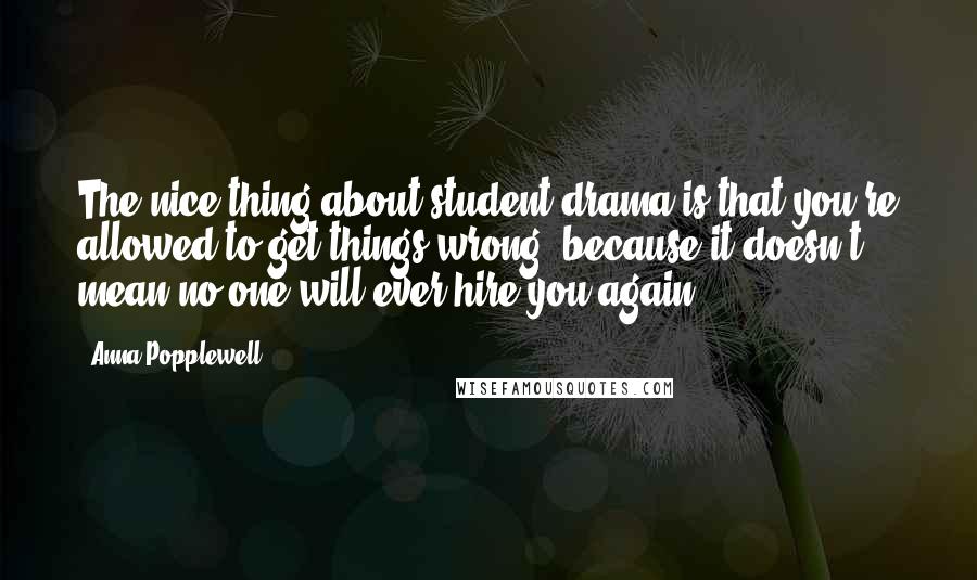 Anna Popplewell Quotes: The nice thing about student drama is that you're allowed to get things wrong, because it doesn't mean no one will ever hire you again.