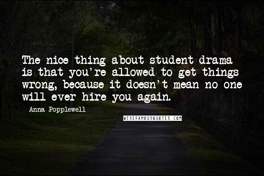 Anna Popplewell Quotes: The nice thing about student drama is that you're allowed to get things wrong, because it doesn't mean no one will ever hire you again.