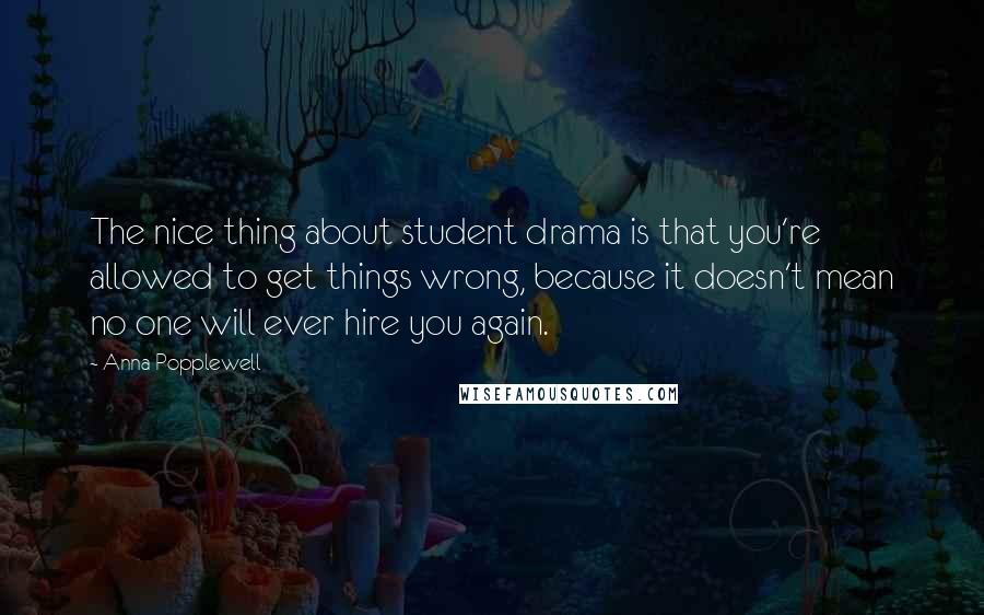 Anna Popplewell Quotes: The nice thing about student drama is that you're allowed to get things wrong, because it doesn't mean no one will ever hire you again.