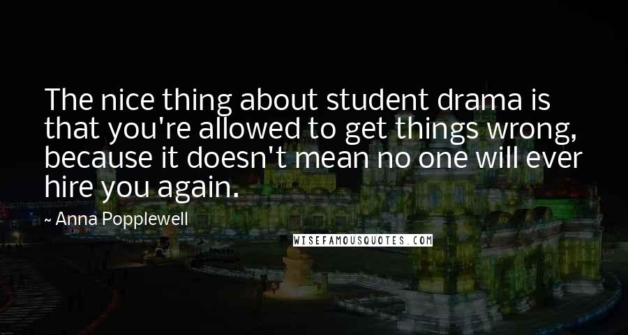 Anna Popplewell Quotes: The nice thing about student drama is that you're allowed to get things wrong, because it doesn't mean no one will ever hire you again.