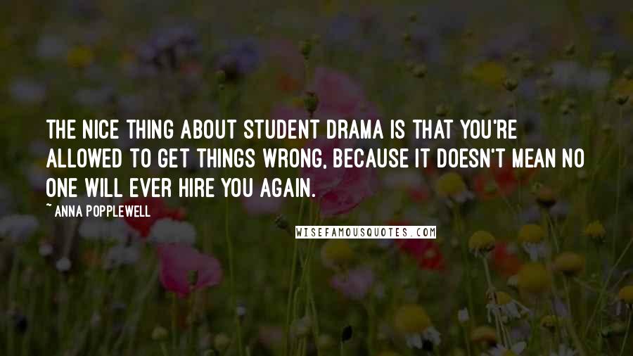 Anna Popplewell Quotes: The nice thing about student drama is that you're allowed to get things wrong, because it doesn't mean no one will ever hire you again.