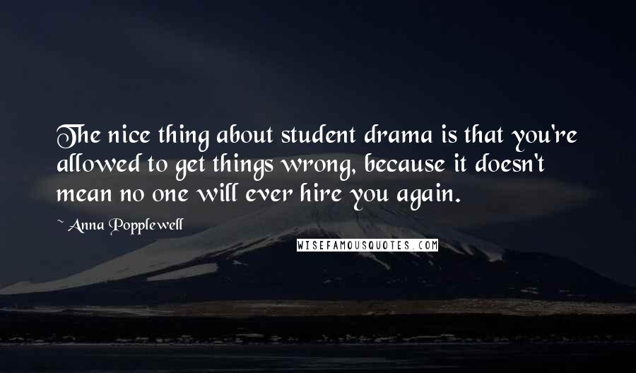 Anna Popplewell Quotes: The nice thing about student drama is that you're allowed to get things wrong, because it doesn't mean no one will ever hire you again.