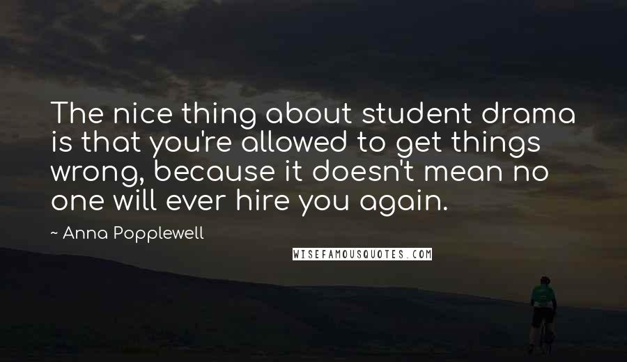 Anna Popplewell Quotes: The nice thing about student drama is that you're allowed to get things wrong, because it doesn't mean no one will ever hire you again.