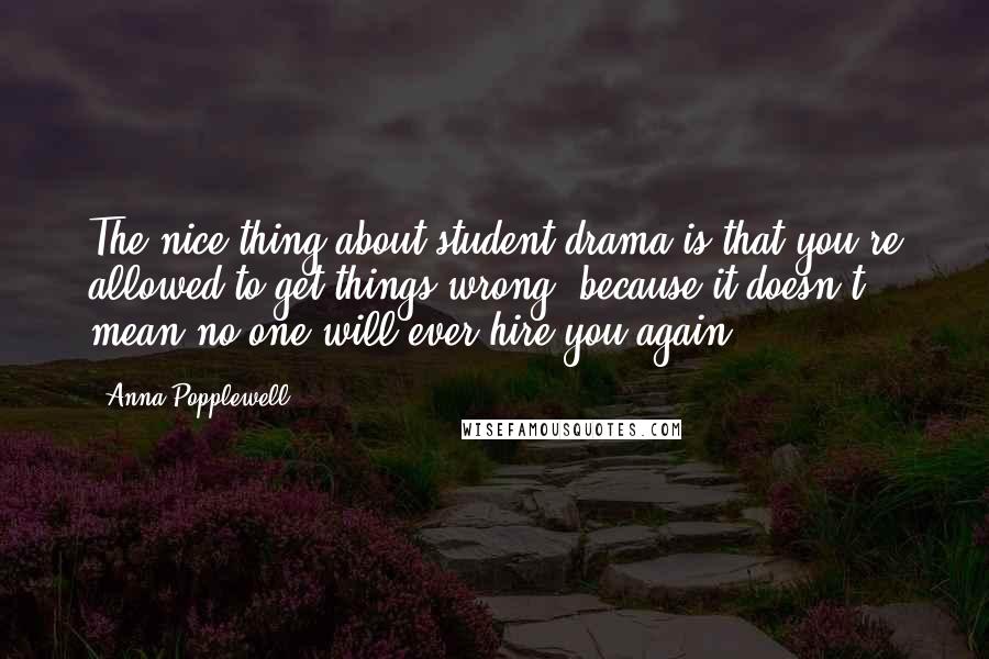 Anna Popplewell Quotes: The nice thing about student drama is that you're allowed to get things wrong, because it doesn't mean no one will ever hire you again.