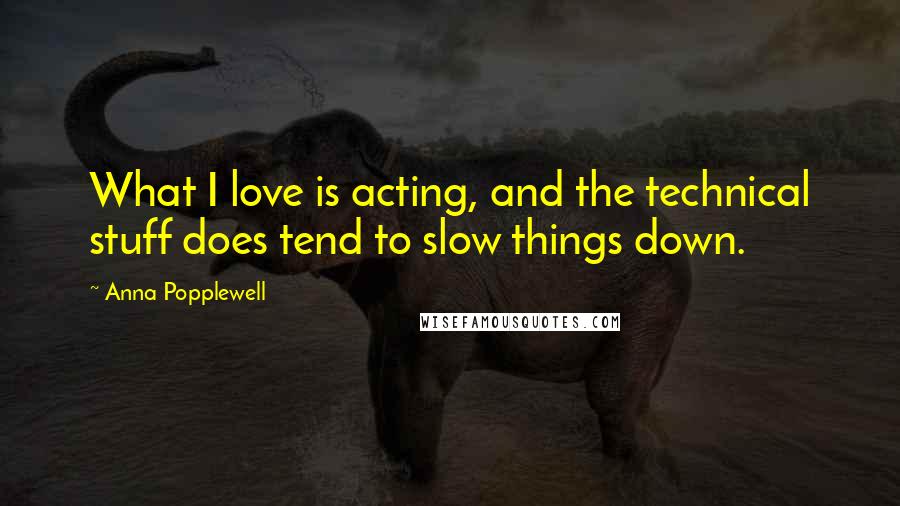 Anna Popplewell Quotes: What I love is acting, and the technical stuff does tend to slow things down.