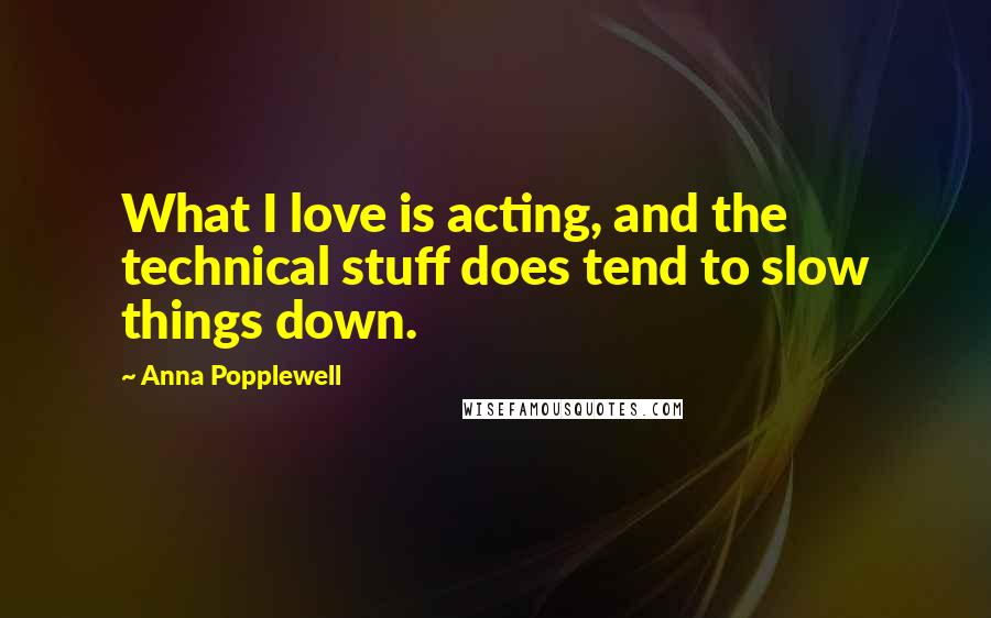 Anna Popplewell Quotes: What I love is acting, and the technical stuff does tend to slow things down.