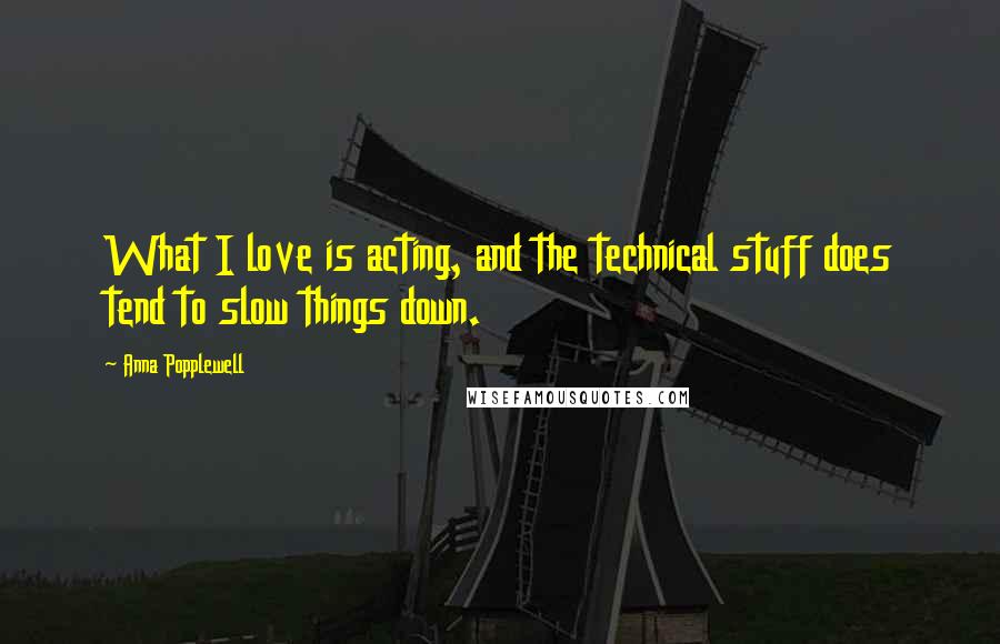 Anna Popplewell Quotes: What I love is acting, and the technical stuff does tend to slow things down.