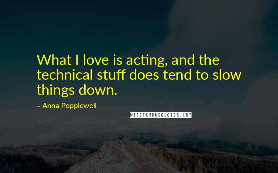 Anna Popplewell Quotes: What I love is acting, and the technical stuff does tend to slow things down.