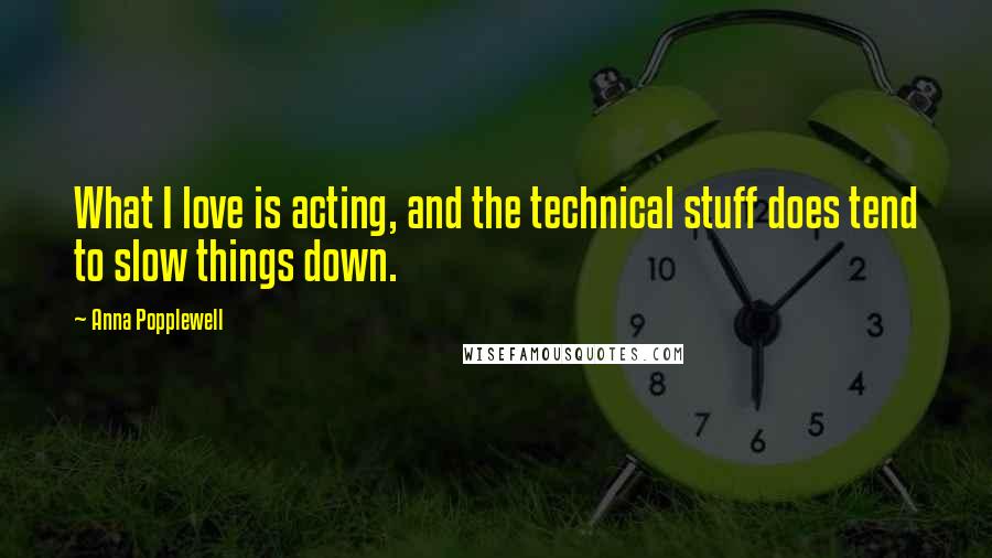 Anna Popplewell Quotes: What I love is acting, and the technical stuff does tend to slow things down.