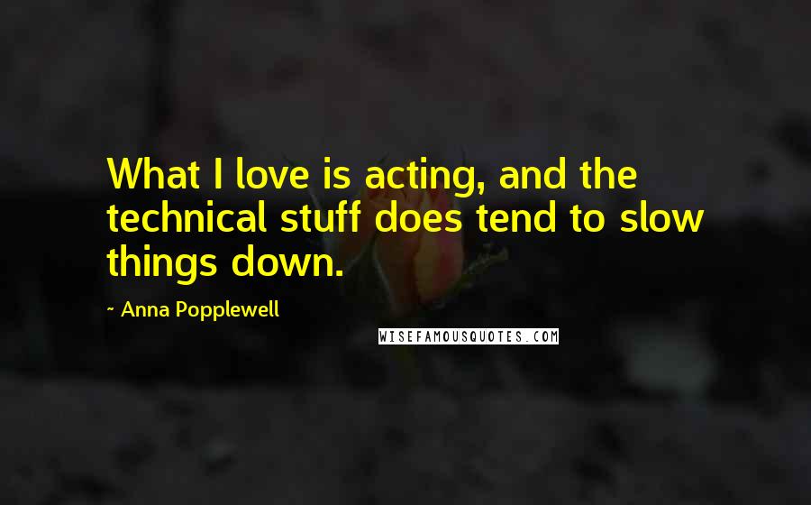 Anna Popplewell Quotes: What I love is acting, and the technical stuff does tend to slow things down.
