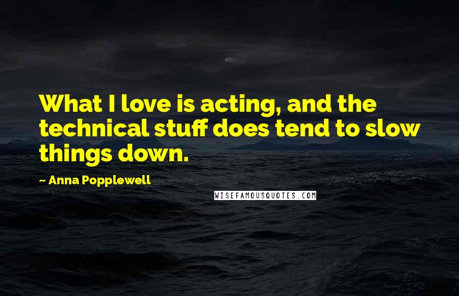 Anna Popplewell Quotes: What I love is acting, and the technical stuff does tend to slow things down.