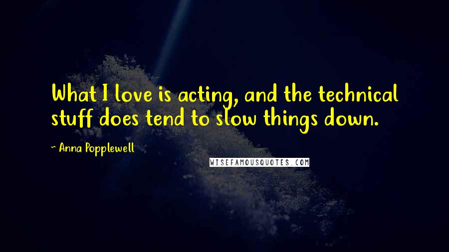 Anna Popplewell Quotes: What I love is acting, and the technical stuff does tend to slow things down.