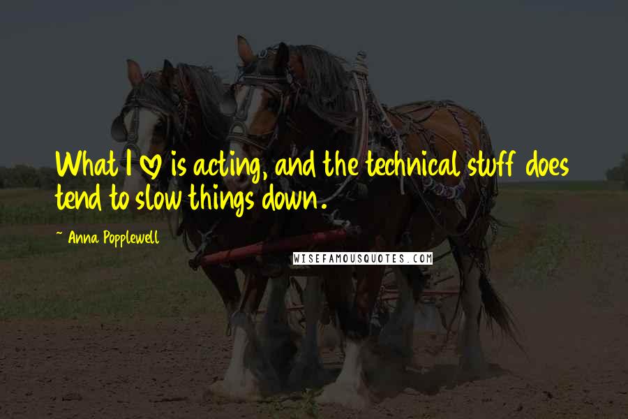 Anna Popplewell Quotes: What I love is acting, and the technical stuff does tend to slow things down.