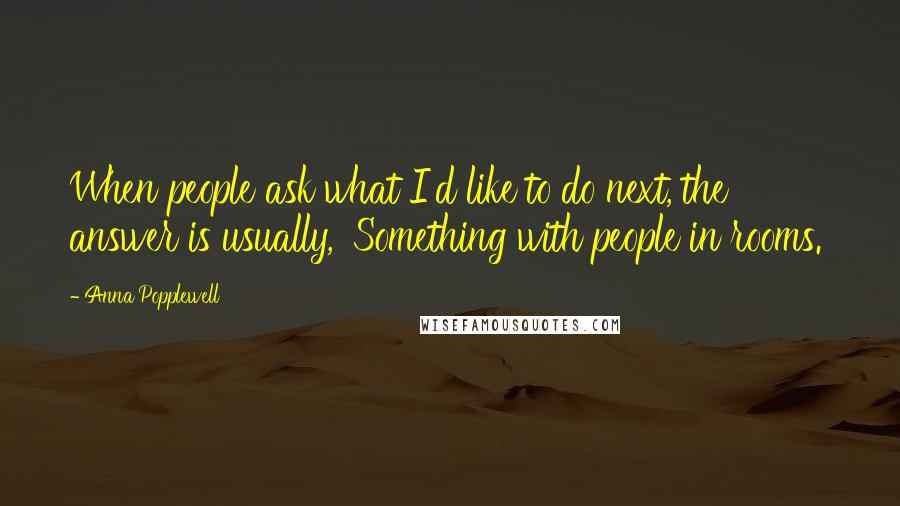 Anna Popplewell Quotes: When people ask what I'd like to do next, the answer is usually, 'Something with people in rooms.'