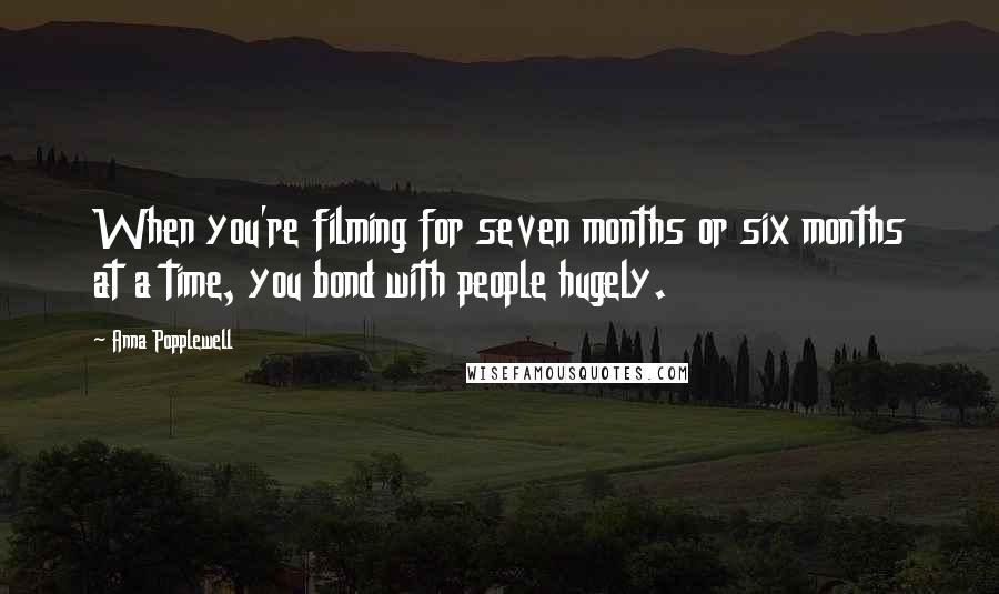 Anna Popplewell Quotes: When you're filming for seven months or six months at a time, you bond with people hugely.