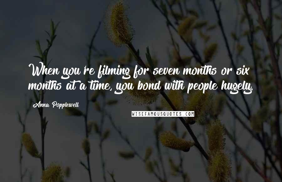 Anna Popplewell Quotes: When you're filming for seven months or six months at a time, you bond with people hugely.