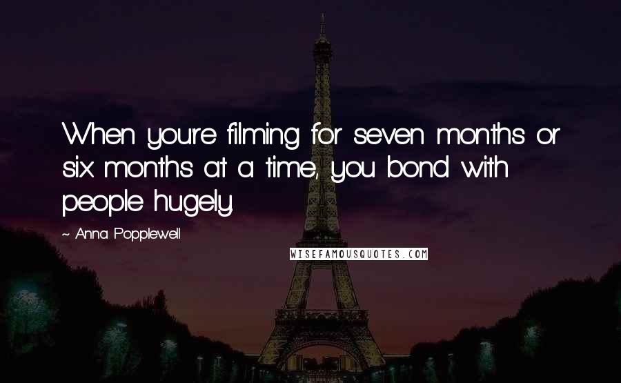 Anna Popplewell Quotes: When you're filming for seven months or six months at a time, you bond with people hugely.