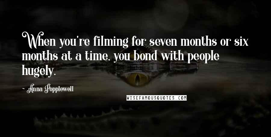 Anna Popplewell Quotes: When you're filming for seven months or six months at a time, you bond with people hugely.
