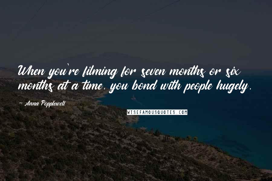 Anna Popplewell Quotes: When you're filming for seven months or six months at a time, you bond with people hugely.