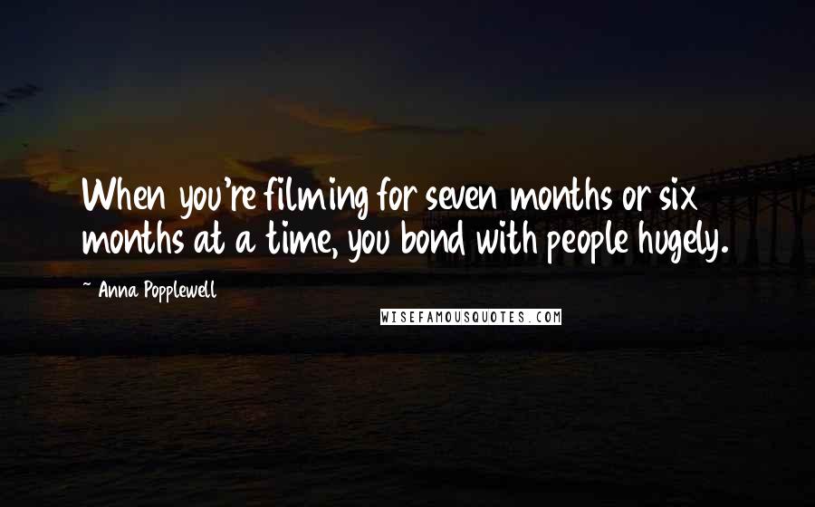 Anna Popplewell Quotes: When you're filming for seven months or six months at a time, you bond with people hugely.