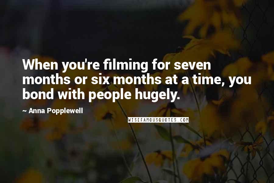 Anna Popplewell Quotes: When you're filming for seven months or six months at a time, you bond with people hugely.