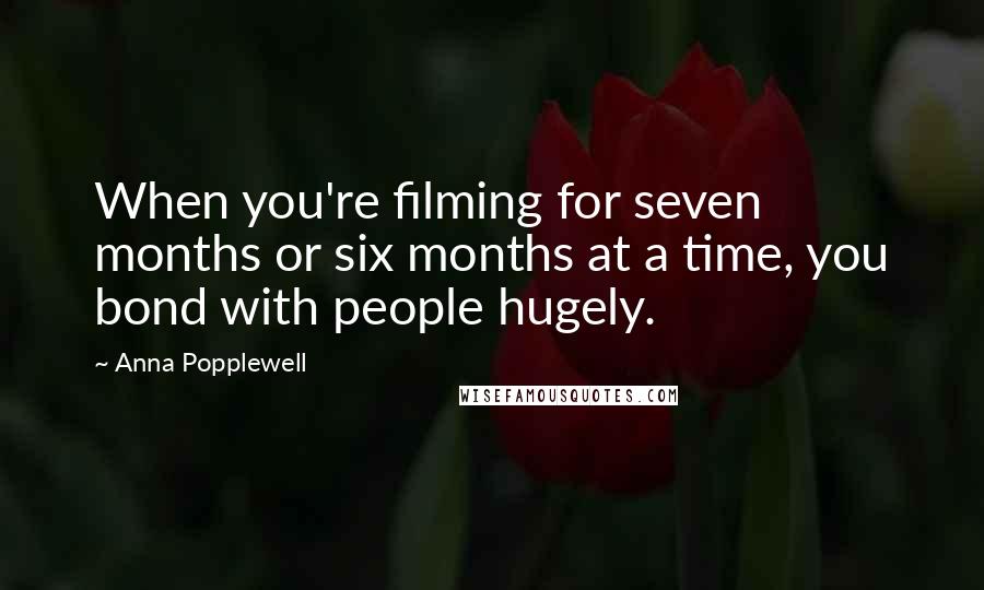 Anna Popplewell Quotes: When you're filming for seven months or six months at a time, you bond with people hugely.