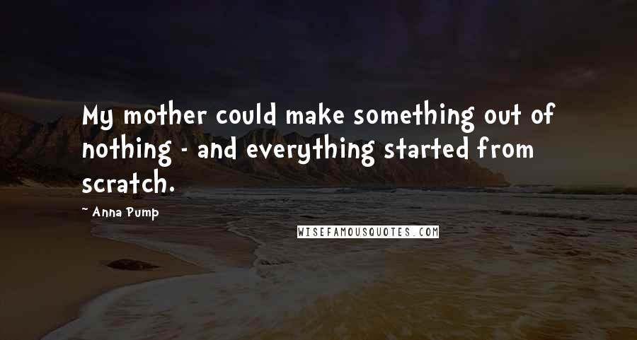 Anna Pump Quotes: My mother could make something out of nothing - and everything started from scratch.