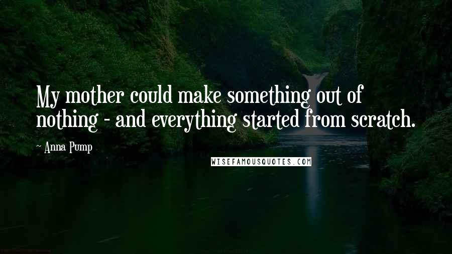 Anna Pump Quotes: My mother could make something out of nothing - and everything started from scratch.
