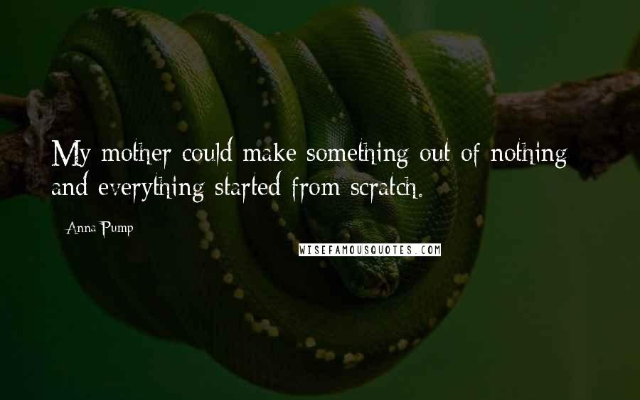 Anna Pump Quotes: My mother could make something out of nothing - and everything started from scratch.