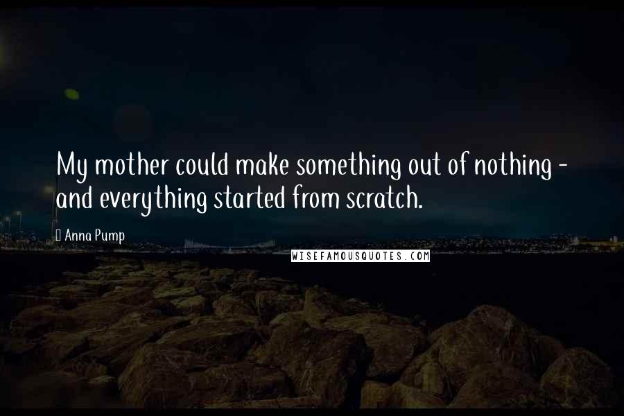 Anna Pump Quotes: My mother could make something out of nothing - and everything started from scratch.