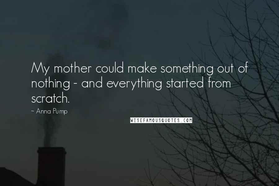 Anna Pump Quotes: My mother could make something out of nothing - and everything started from scratch.