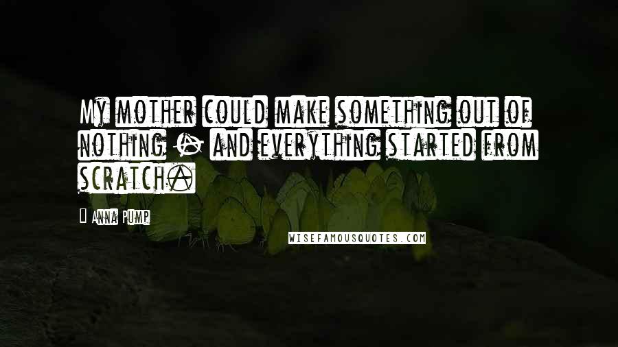Anna Pump Quotes: My mother could make something out of nothing - and everything started from scratch.