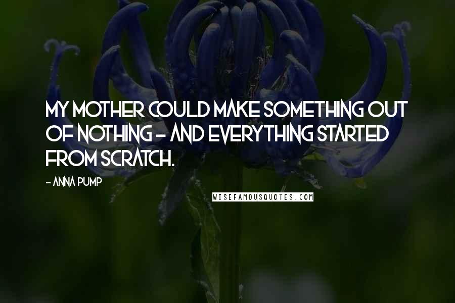 Anna Pump Quotes: My mother could make something out of nothing - and everything started from scratch.