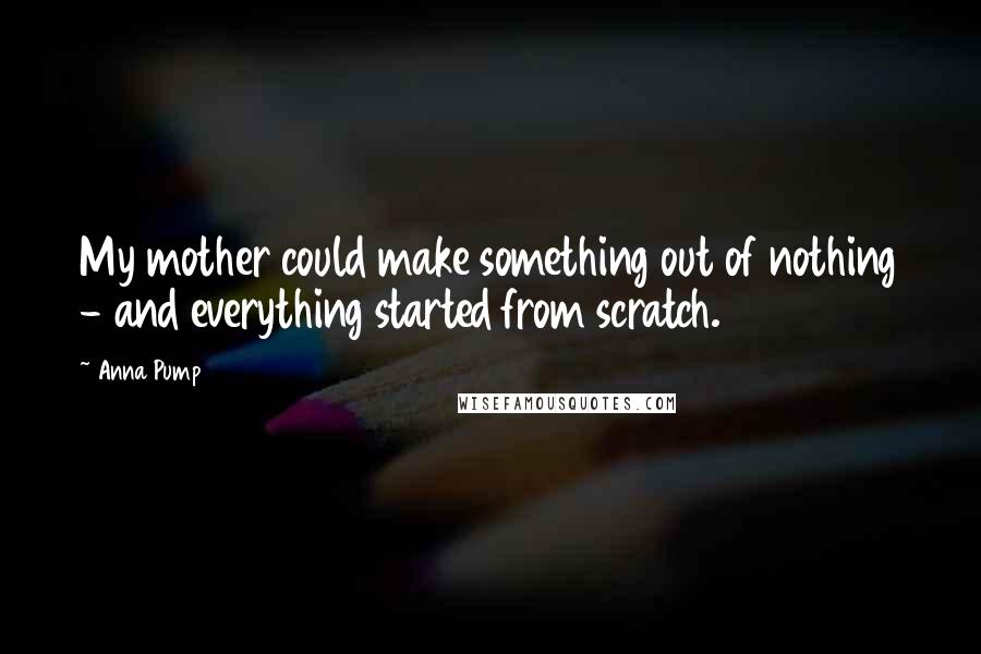Anna Pump Quotes: My mother could make something out of nothing - and everything started from scratch.
