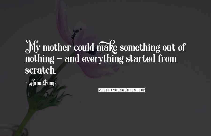 Anna Pump Quotes: My mother could make something out of nothing - and everything started from scratch.