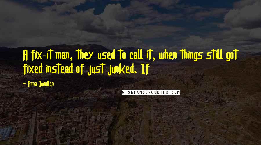 Anna Quindlen Quotes: A fix-it man, they used to call it, when things still got fixed instead of just junked. If