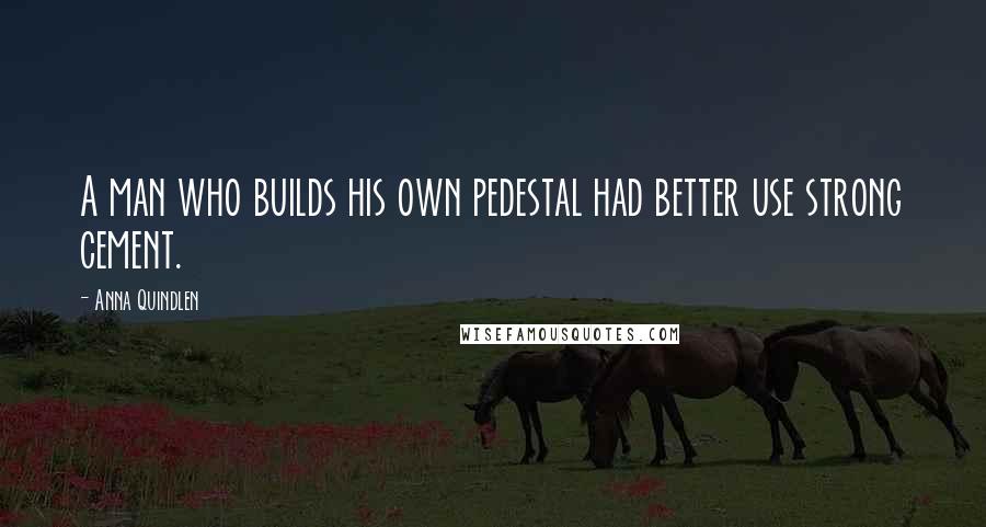 Anna Quindlen Quotes: A man who builds his own pedestal had better use strong cement.