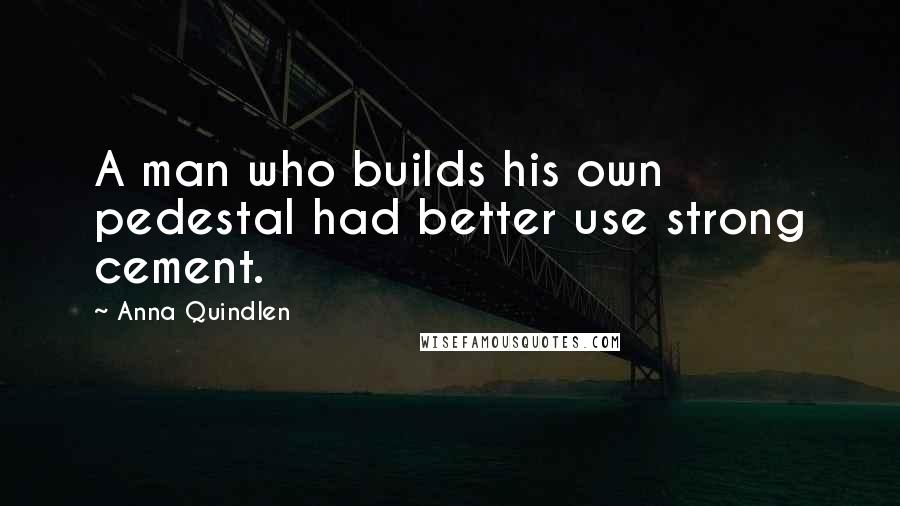 Anna Quindlen Quotes: A man who builds his own pedestal had better use strong cement.